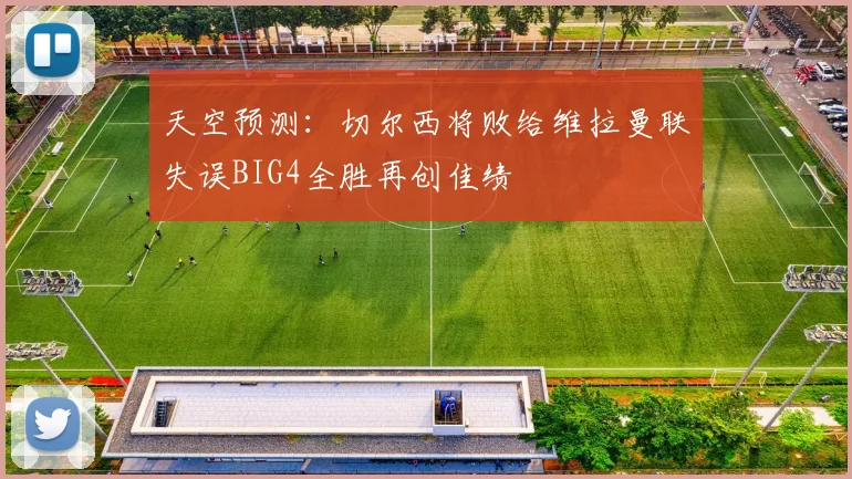 天空预测：切尔西将败给维拉曼联失误BIG4全胜再创佳绩