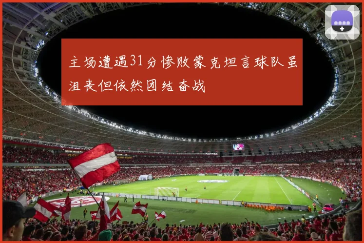 主场遭遇31分惨败蒙克坦言球队虽沮丧但依然团结奋战