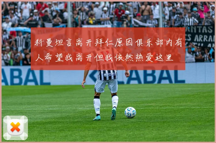 科曼坦言离开拜仁原因俱乐部内有人希望我离开但我依然热爱这里