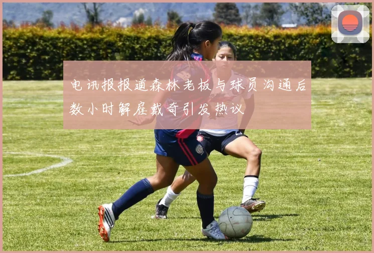 电讯报报道森林老板与球员沟通后数小时解雇戴奇引发热议