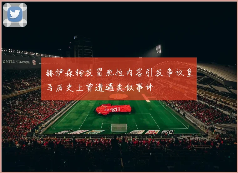 赫伊森转发冒犯性内容引发争议皇马历史上曾遭遇类似事件