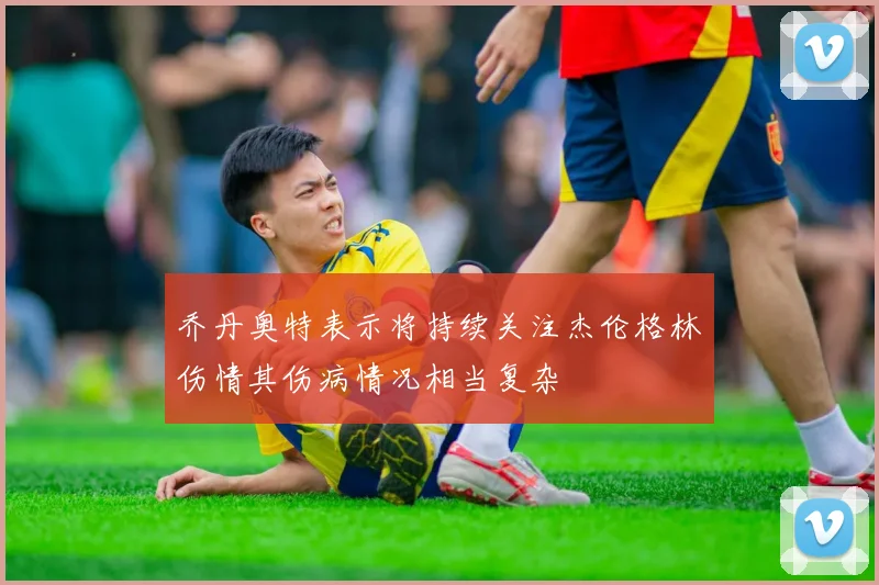 乔丹奥特表示将持续关注杰伦格林伤情其伤病情况相当复杂