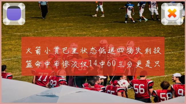 火箭小贾巴里状态低迷四场失利投篮命中率惨淡仅14中60三分更是只有2中27