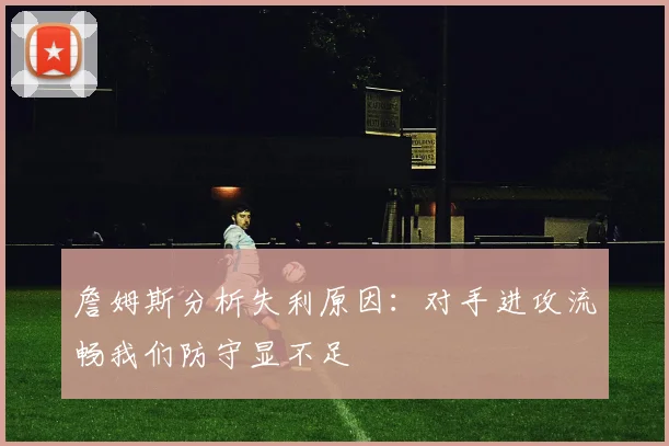 詹姆斯分析失利原因：对手进攻流畅我们防守显不足