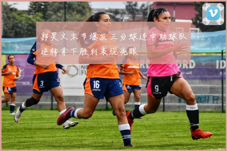 郭昊文末节爆发三分球连中助球队逆转拿下胜利表现亮眼