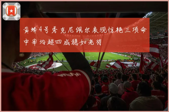 黄蜂4号秀克尼佩尔表现惊艳三项命中率均超四成稳如老将