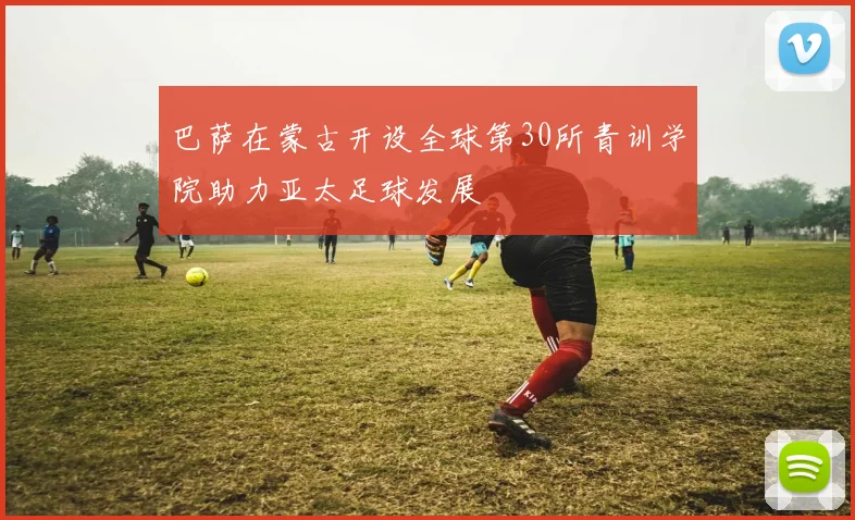 巴萨在蒙古开设全球第30所青训学院助力亚太足球发展