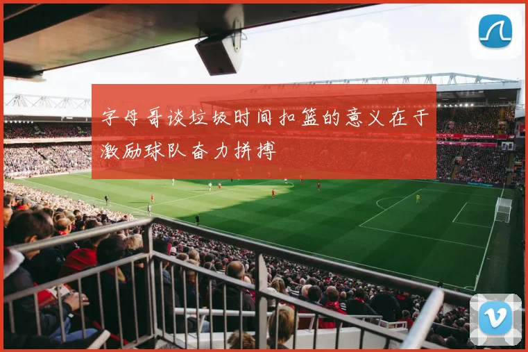 字母哥谈垃圾时间扣篮的意义在于激励球队奋力拼搏