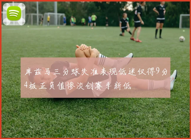 库兹马三分球失准表现低迷仅得9分4板正负值惨淡创赛季新低