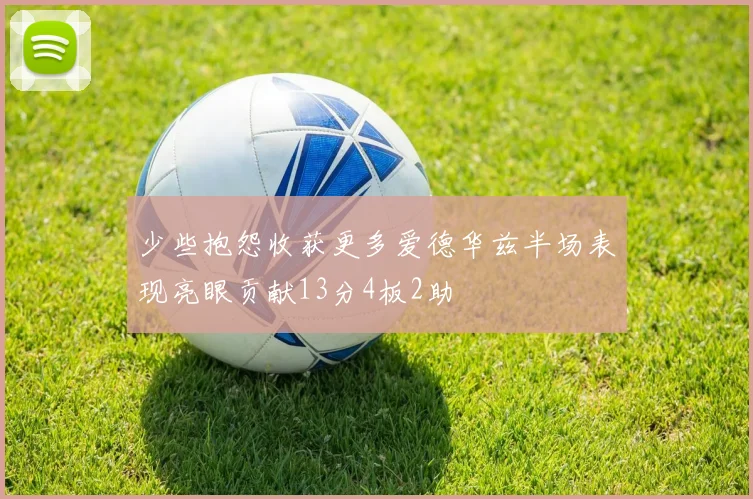少些抱怨收获更多爱德华兹半场表现亮眼贡献13分4板2助