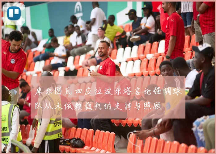 库尔图瓦回应拉波尔塔言论强调球队从未依赖裁判的支持与照顾