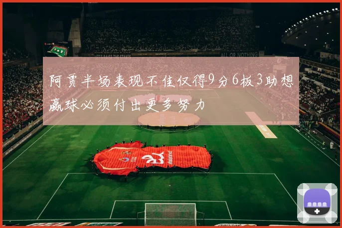 阿贾半场表现不佳仅得9分6板3助想赢球必须付出更多努力