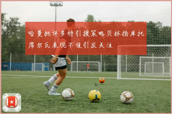 哈曼批评多特引援策略贝林扬库托席尔瓦表现不佳引发关注