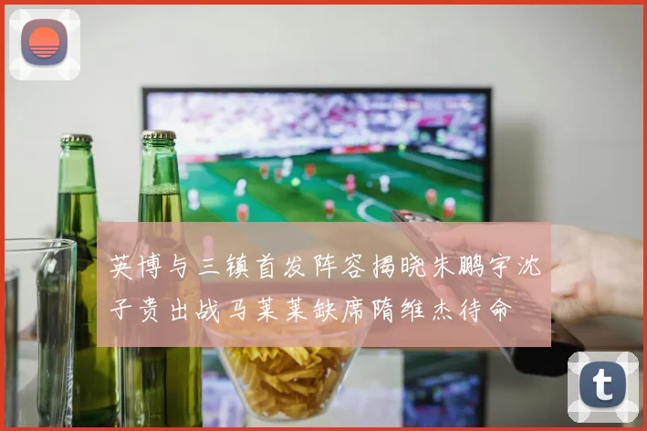 英博与三镇首发阵容揭晓朱鹏宇沈子贵出战马莱莱缺席隋维杰待命