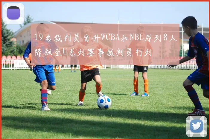 19名裁判员晋升WCBA和NBL序列8人降级至U系列赛事裁判员行列