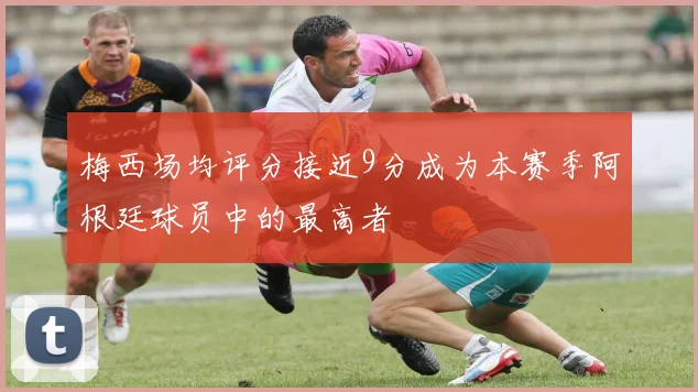 梅西场均评分接近9分成为本赛季阿根廷球员中的最高者