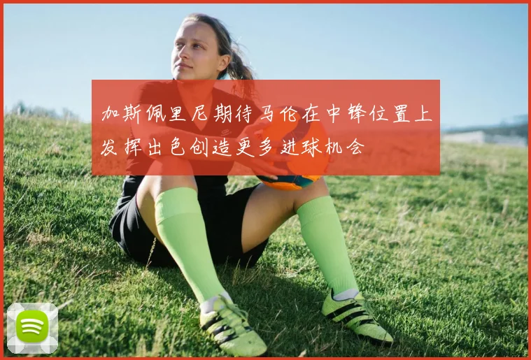 加斯佩里尼期待马伦在中锋位置上发挥出色创造更多进球机会