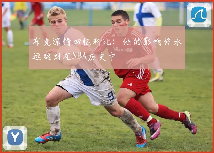 布克深情回忆科比：他的影响将永远铭刻在NBA历史中