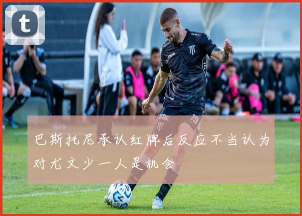 巴斯托尼承认红牌后反应不当认为对尤文少一人是机会
