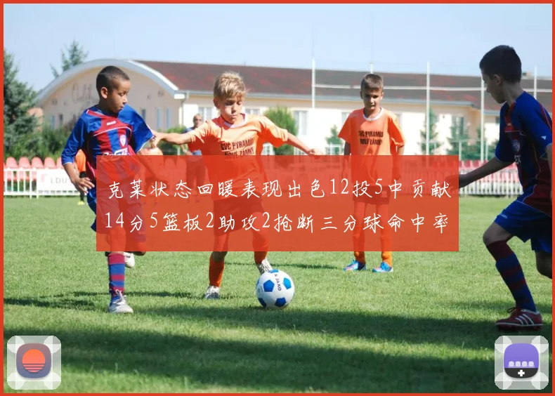 克莱状态回暖表现出色12投5中贡献14分5篮板2助攻2抢断三分球命中率高达57