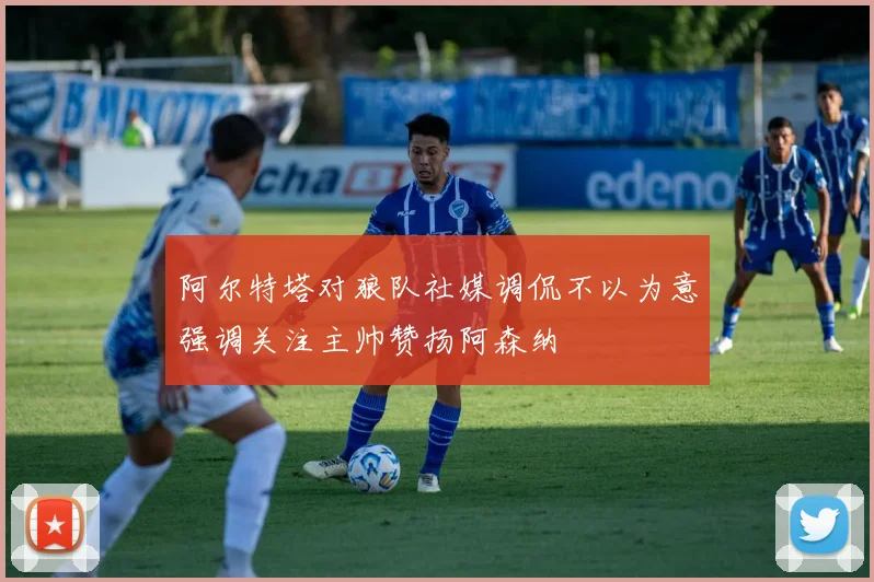 阿尔特塔对狼队社媒调侃不以为意强调关注主帅赞扬阿森纳