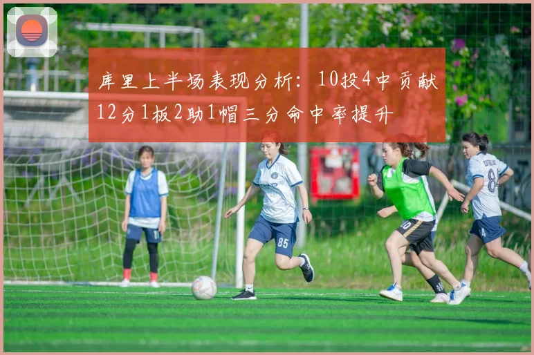 库里上半场表现分析：10投4中贡献12分1板2助1帽三分命中率提升