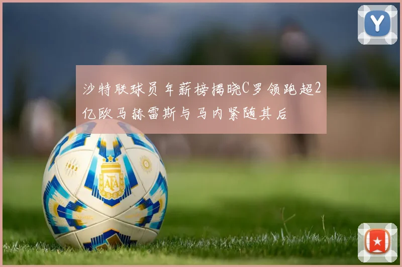沙特联球员年薪榜揭晓C罗领跑超2亿欧马赫雷斯与马内紧随其后