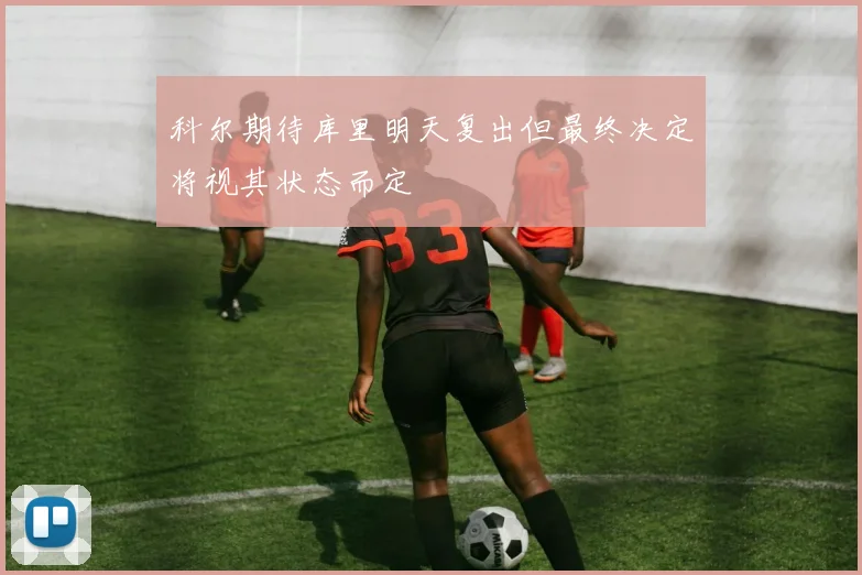 科尔期待库里明天复出但最终决定将视其状态而定
