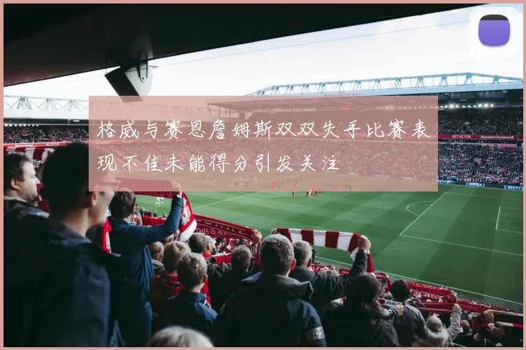 格威与赛恩詹姆斯双双失手比赛表现不佳未能得分引发关注