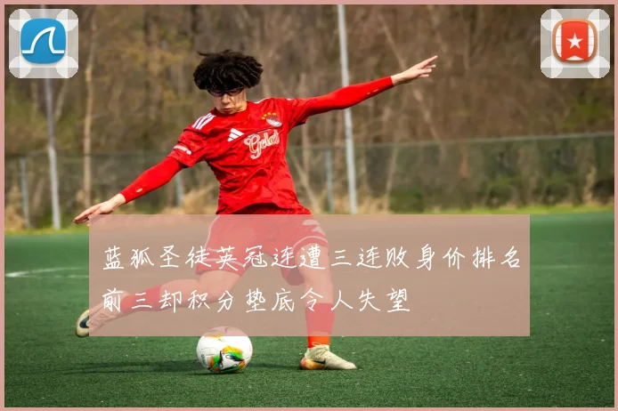 蓝狐圣徒英冠连遭三连败身价排名前三却积分垫底令人失望