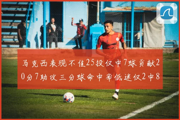 马克西表现不佳25投仅中7球贡献20分7助攻三分球命中率低迷仅2中8