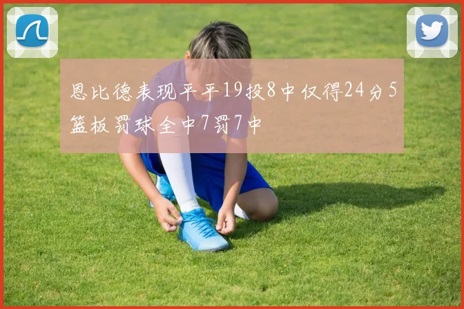 恩比德表现平平19投8中仅得24分5篮板罚球全中7罚7中