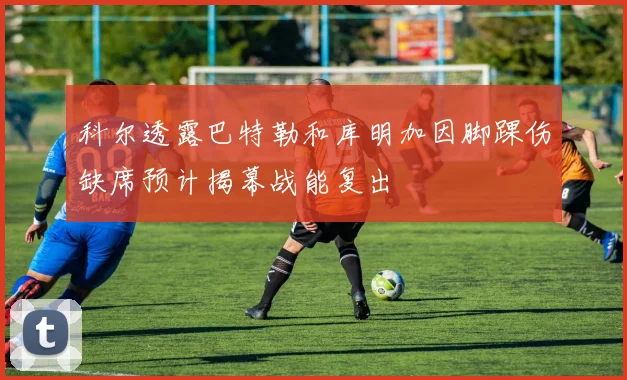 科尔透露巴特勒和库明加因脚踝伤缺席预计揭幕战能复出