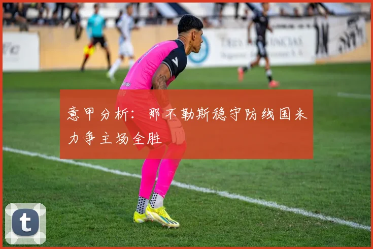 意甲分析：那不勒斯稳守防线国米力争主场全胜