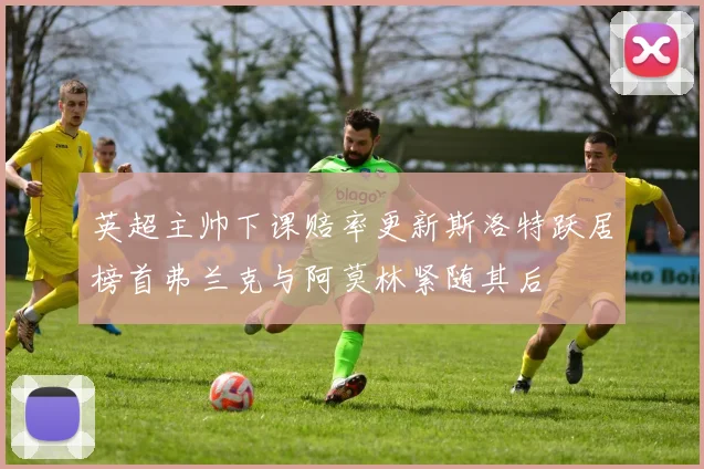 英超主帅下课赔率更新斯洛特跃居榜首弗兰克与阿莫林紧随其后