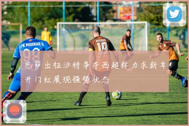 巴萨出征沙特争夺西超杯力求新年开门红展现强势状态